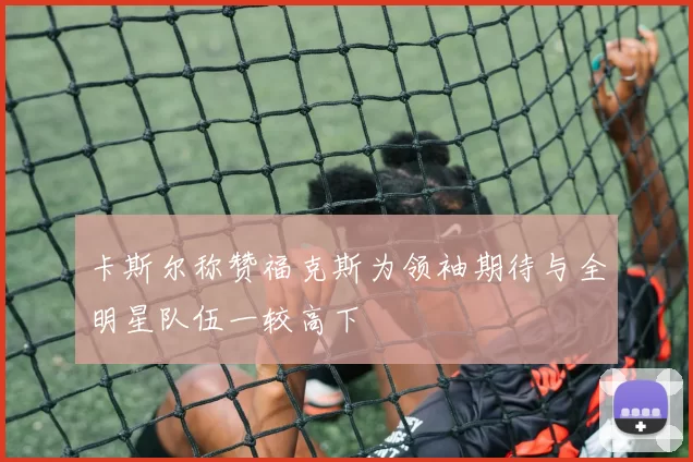 卡斯尔称赞福克斯为领袖期待与全明星队伍一较高下