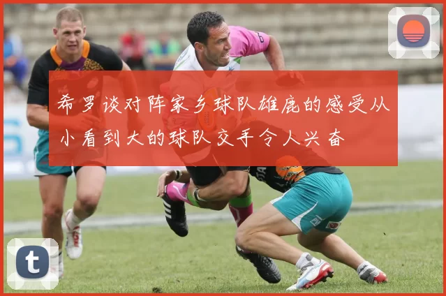 希罗谈对阵家乡球队雄鹿的感受从小看到大的球队交手令人兴奋