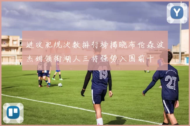 进攻犯规次数排行榜揭晓布伦森波杰姆领衔湖人三将强势入围前十