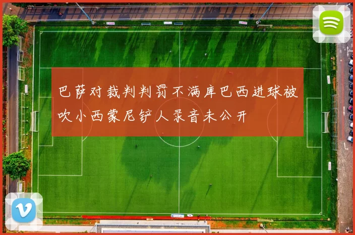 巴萨对裁判判罚不满库巴西进球被吹小西蒙尼铲人录音未公开