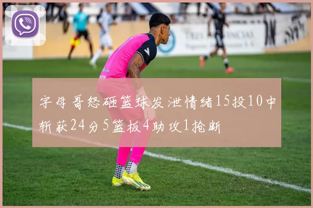 字母哥怒砸篮球发泄情绪15投10中斩获24分5篮板4助攻1抢断