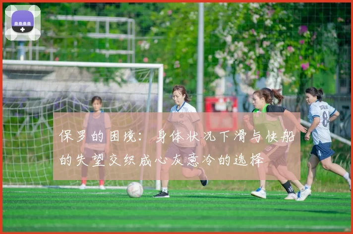 保罗的困境：身体状况下滑与快船的失望交织成心灰意冷的选择