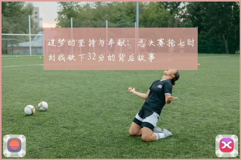 追梦的坚持与奉献：总决赛抢七时刻我砍下32分的背后故事