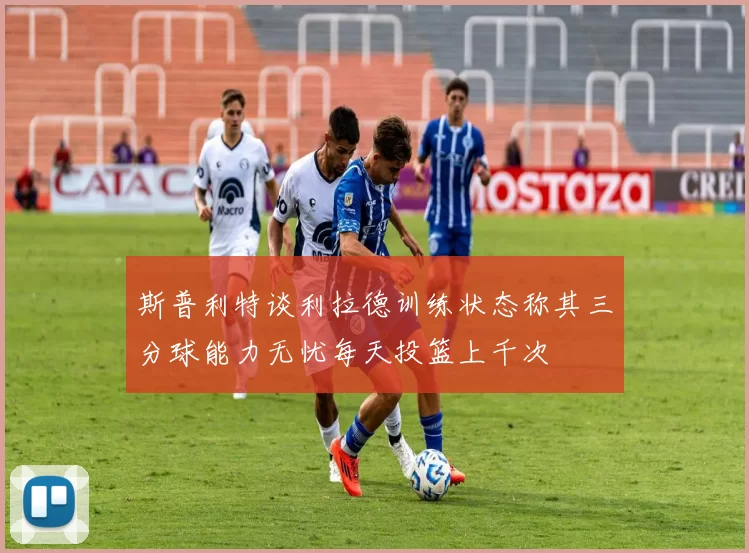 斯普利特谈利拉德训练状态称其三分球能力无忧每天投篮上千次
