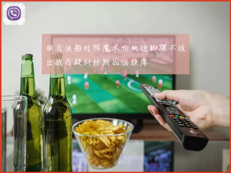 明日快船对阵魔术伦纳德脚踝不适出战存疑科林斯因伤缺席