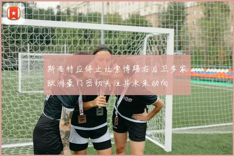 斯洛特应停止让索博踢右后卫多家欧洲豪门密切关注其未来动向